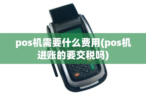 pos机需要什么费用(pos机进账的要交税吗)