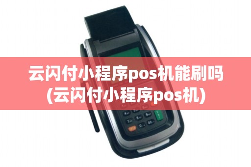 云闪付小程序pos机能刷吗(云闪付小程序pos机)