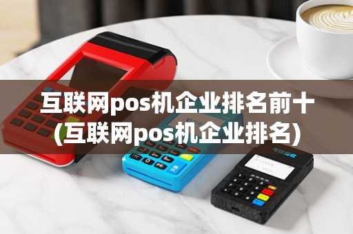 互联网pos机企业排名前十(互联网pos机企业排名)