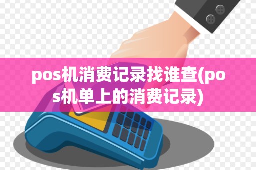 pos机消费记录找谁查(pos机单上的消费记录)
