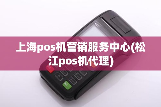 上海pos机营销服务中心(松江pos机代理)