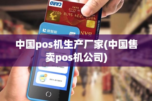 中国pos机生产厂家(中国售卖pos机公司)