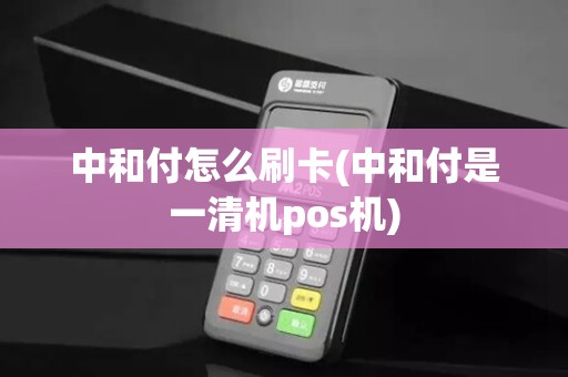 中和付怎么刷卡(中和付是一清机pos机)