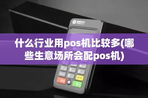什么行业用pos机比较多(哪些生意场所会配pos机)