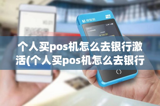 个人买pos机怎么去银行激活(个人买pos机怎么去银行)