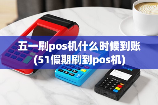 五一刷pos机什么时候到账(51假期刷到pos机)