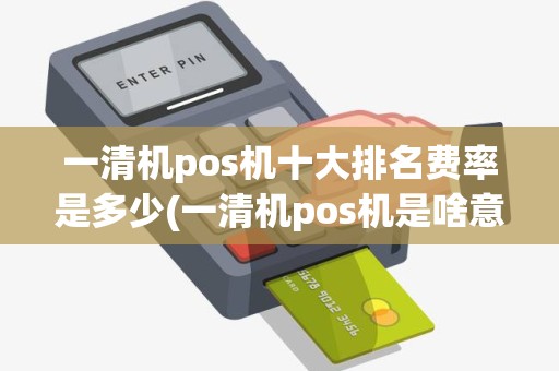 一清机pos机十大排名费率是多少(一清机pos机是啥意思)