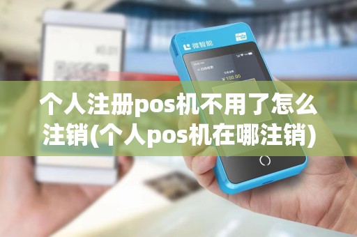 个人注册pos机不用了怎么注销(个人pos机在哪注销)