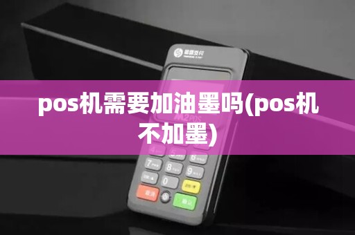 pos机需要加油墨吗(pos机不加墨)