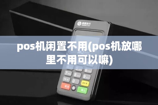 pos机闲置不用(pos机放哪里不用可以嘛)