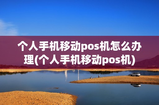 个人手机移动pos机怎么办理(个人手机移动pos机)