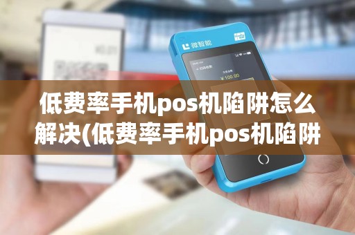 低费率手机pos机陷阱怎么解决(低费率手机pos机陷阱)