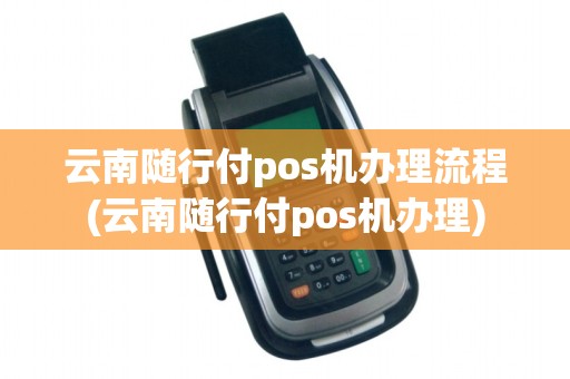 云南随行付pos机办理流程(云南随行付pos机办理)