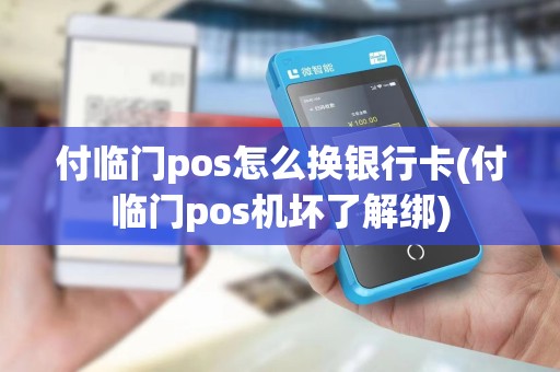 付临门pos怎么换银行卡(付临门pos机坏了解绑)