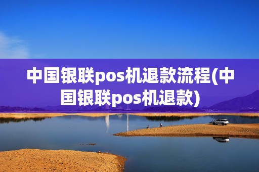 中国银联pos机退款流程(中国银联pos机退款)