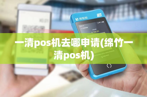 一清pos机去哪申请(绵竹一清pos机)