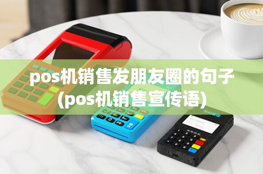 pos机销售发朋友圈的句子(pos机销售宣传语)