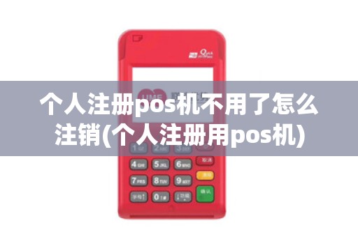 个人注册pos机不用了怎么注销(个人注册用pos机)
