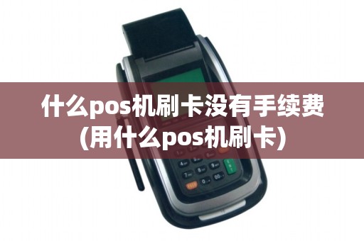 什么pos机刷卡没有手续费(用什么pos机刷卡)