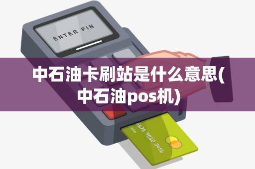 中石油卡刷站是什么意思(中石油pos机)