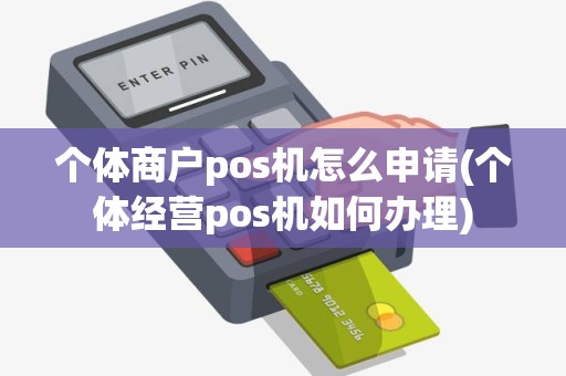 个体商户pos机怎么申请(个体经营pos机如何办理)