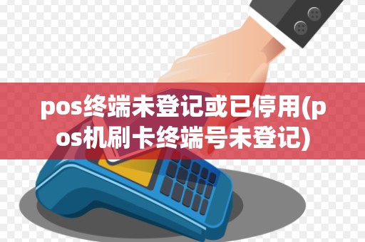 pos终端未登记或已停用(pos机刷卡终端号未登记)