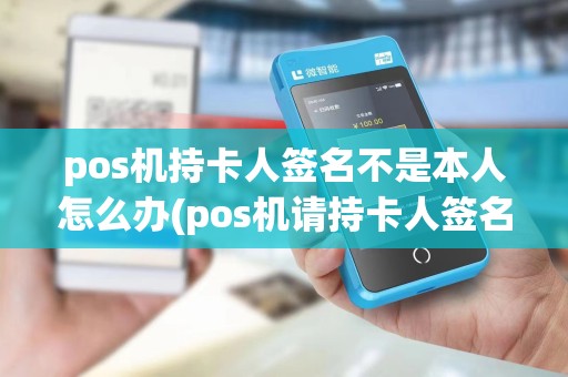 pos机持卡人签名不是本人怎么办(pos机请持卡人签名)