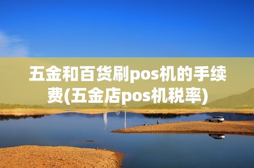 五金和百货刷pos机的手续费(五金店pos机税率)