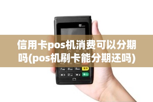 信用卡pos机消费可以分期吗(pos机刷卡能分期还吗)