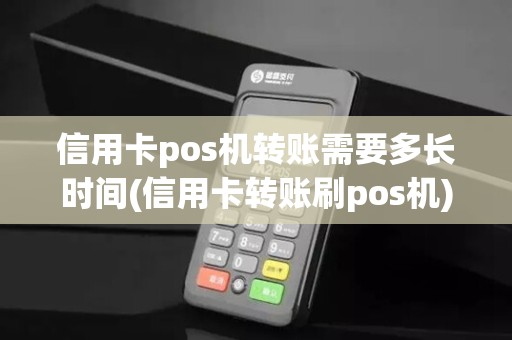 信用卡pos机转账需要多长时间(信用卡转账刷pos机)