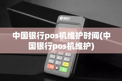 中国银行pos机维护时间(中国银行pos机维护)