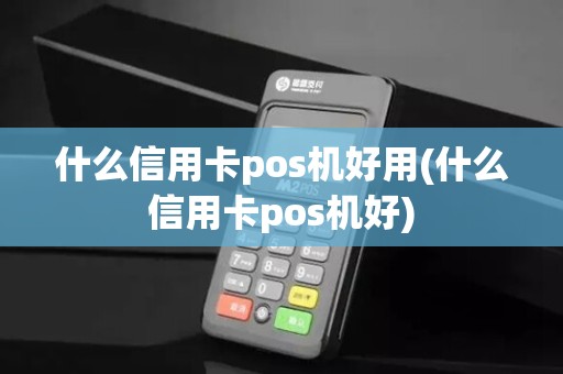 什么信用卡pos机好用(什么信用卡pos机好)