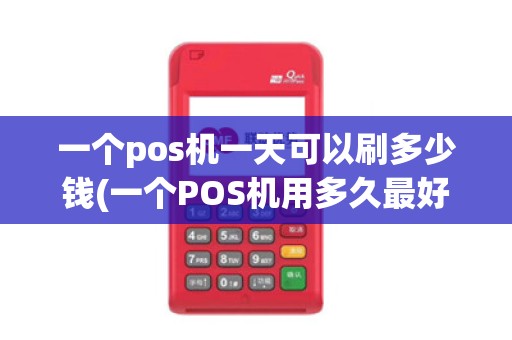 一个pos机一天可以刷多少钱(一个POS机用多久最好)