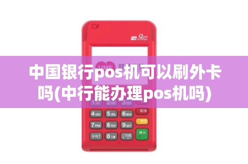 中国银行pos机可以刷外卡吗(中行能办理pos机吗)