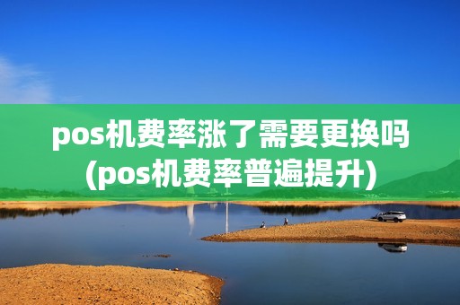 pos机费率涨了需要更换吗(pos机费率普遍提升)