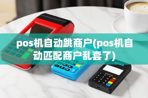 pos机自动跳商户(pos机自动匹配商户乱套了)