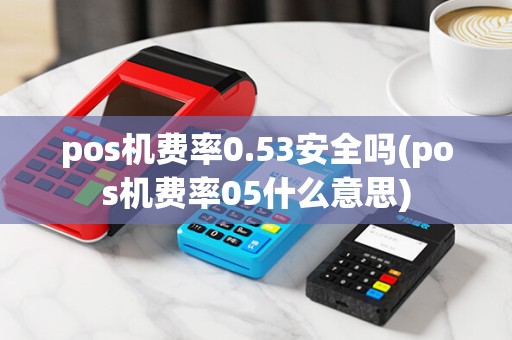 pos机费率0.53安全吗(pos机费率05什么意思)