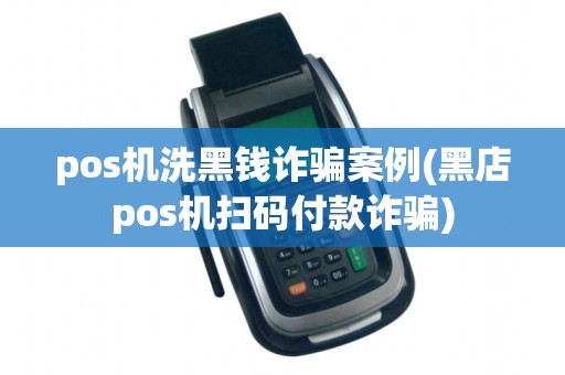 pos机洗黑钱诈骗案例(黑店pos机扫码付款诈骗)