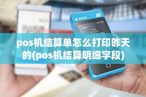 pos机结算单怎么打印昨天的(pos机结算明细字段)