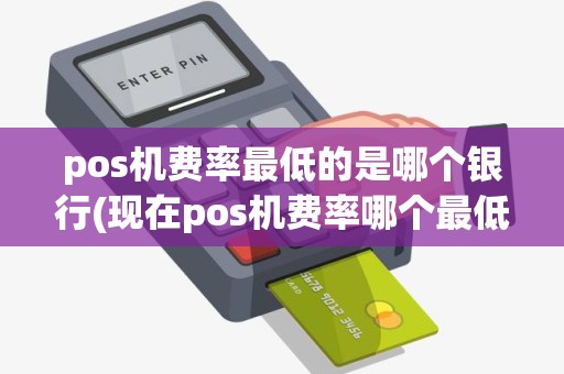 pos机费率最低的是哪个银行(现在pos机费率哪个最低)