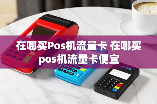 在哪买Pos机流量卡 在哪买pos机流量卡便宜