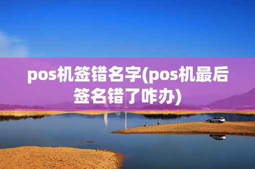 pos机签错名字(pos机最后签名错了咋办)