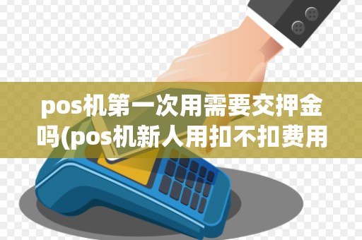 pos机第一次用需要交押金吗(pos机新人用扣不扣费用)