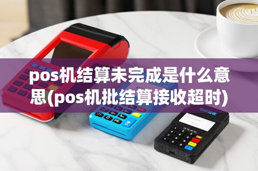 pos机结算未完成是什么意思(pos机批结算接收超时)