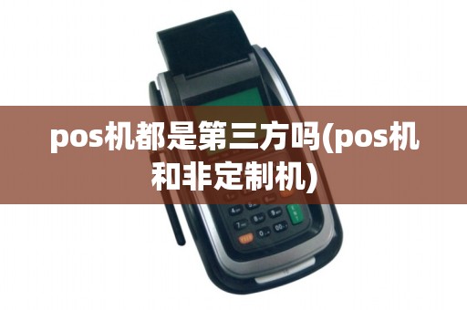 pos机都是第三方吗(pos机和非定制机)