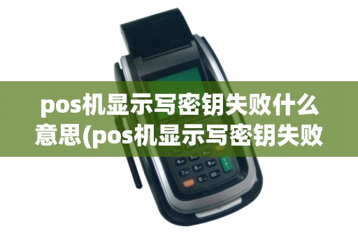 pos机显示写密钥失败什么意思(pos机显示写密钥失败)