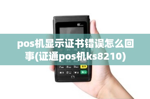 pos机显示证书错误怎么回事(证通pos机ks8210)