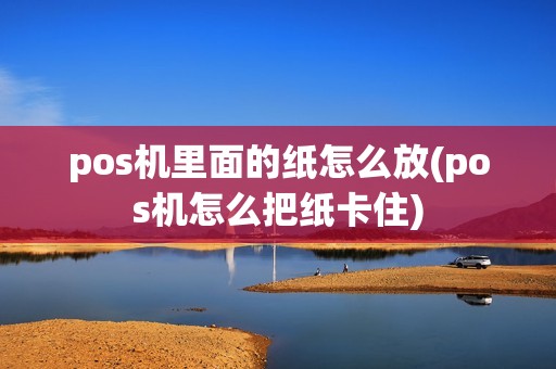 pos机里面的纸怎么放(pos机怎么把纸卡住)