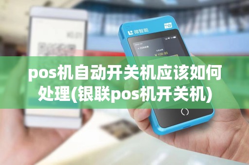 pos机自动开关机应该如何处理(银联pos机开关机)