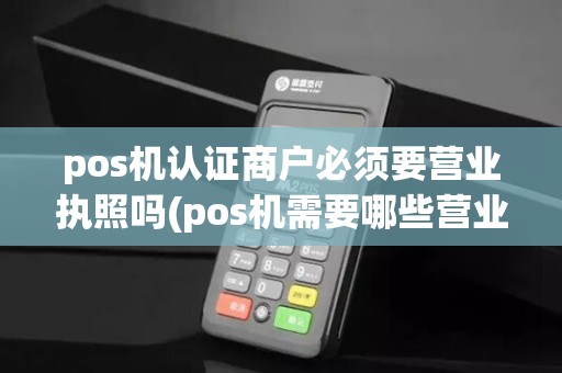pos机认证商户必须要营业执照吗(pos机需要哪些营业执照)